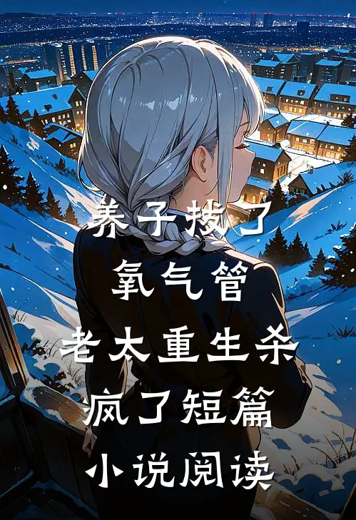 养子拔了氧气管，老太重生杀疯了短篇小说阅读