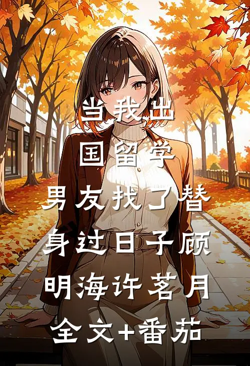 当我出国留学，男友找了替身过日子顾明海许茗月全文+番茄