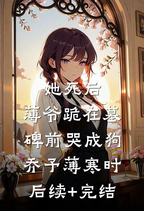 她死后，薄爷跪在墓碑前哭成狗乔予薄寒时后续+完结