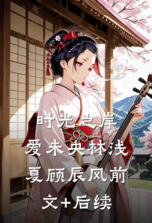 时光之岸，爱未央林浅夏顾辰风前文+后续