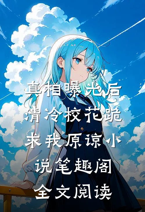 真相曝光后,清冷校花跪求我原谅小说笔趣阁全文阅读