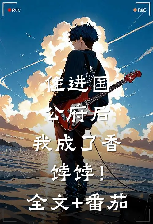住进国公府后，我成了香饽饽！全文+番茄