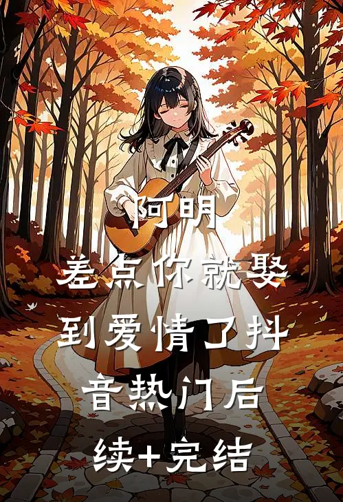 阿明，差点你就娶到爱情了抖音热门后续+完结