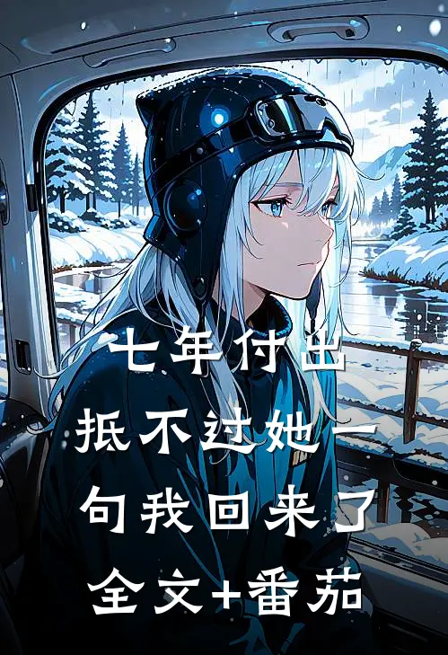 七年付出，抵不过她一句我回来了全文+番茄
