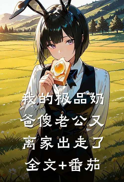 我的极品奶爸傻老公又离家出走了全文+番茄