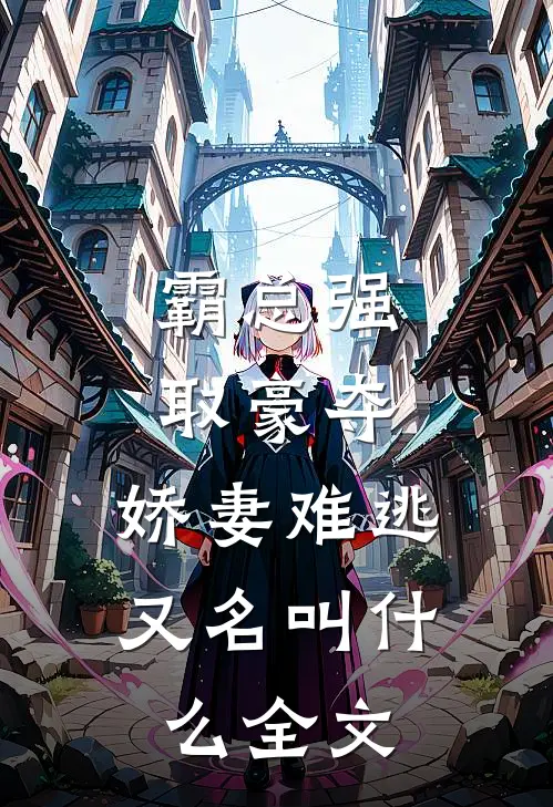 霸总强取豪夺:娇妻难逃又名叫什么全文