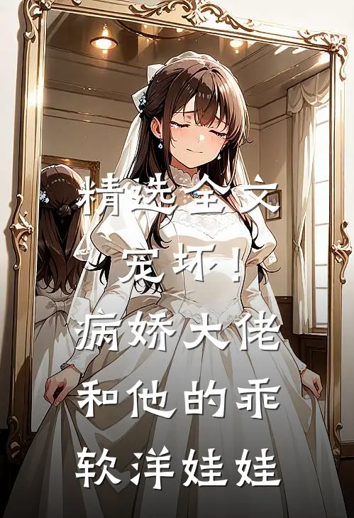 精选全文宠坏！病娇大佬和他的乖软洋娃娃