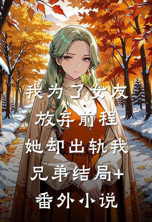 我为了女友放弃前程，她却出轨我兄弟结局+番外小说