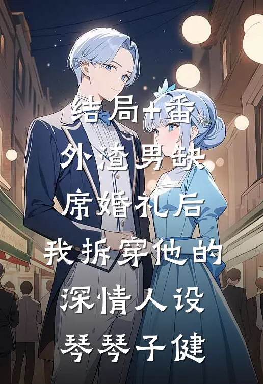 结局+番外渣男缺席婚礼后，我拆穿他的深情人设琴琴子健
