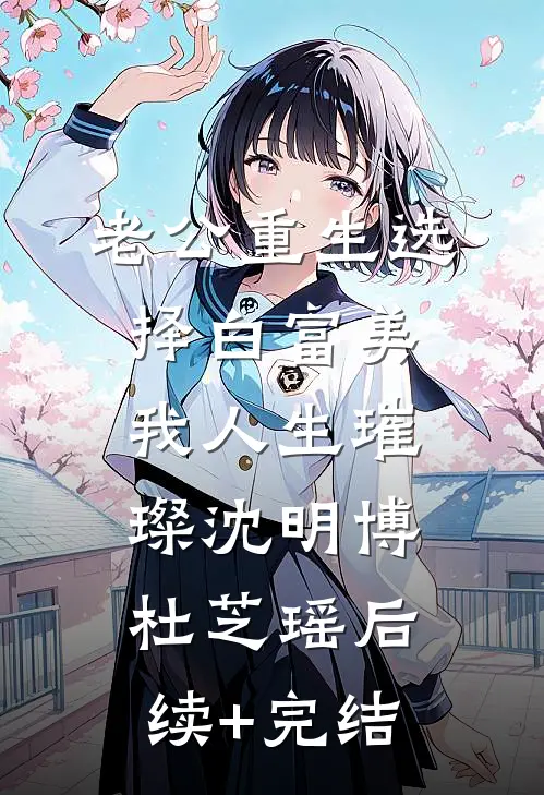 老公重生选择白富美，我人生璀璨沈明博杜芝瑶后续+完结