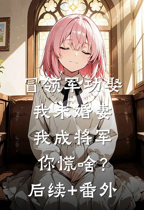 冒领军功娶我未婚妻，我成将军你慌啥？后续+番外