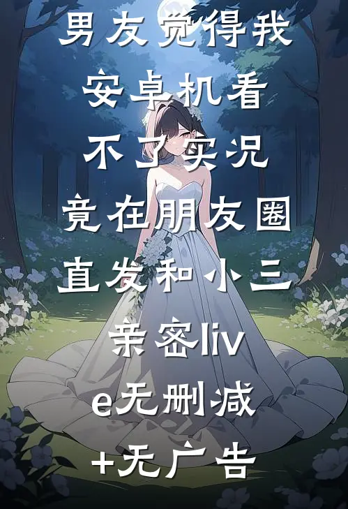 男友觉得我安卓机看不了实况，竟在朋友圈直发和小三亲密live无删减+无广告