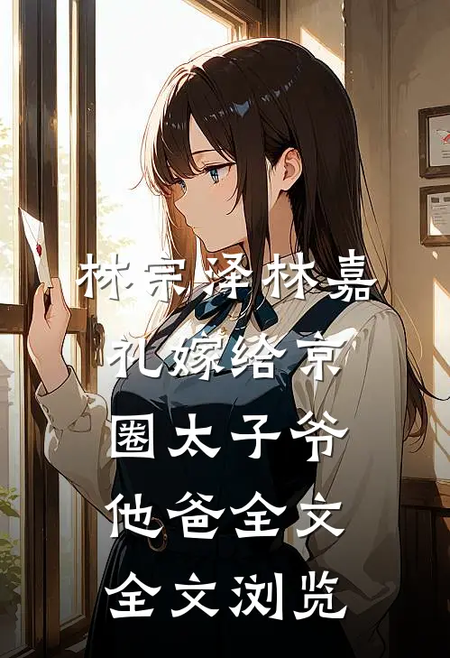 林宗泽林嘉礼嫁给京圈太子爷他爸全文全文浏览