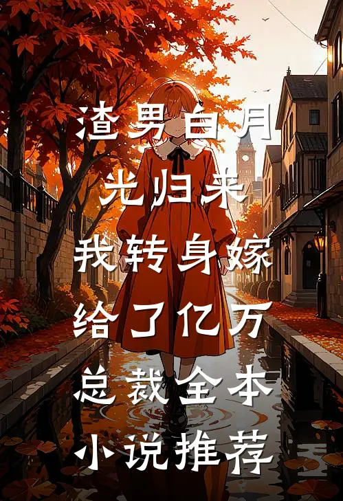 渣男白月光归来，我转身嫁给了亿万总裁全本小说推荐