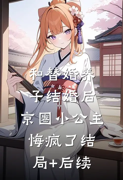 和替婚养子结婚后，京圈小公主悔疯了结局+后续