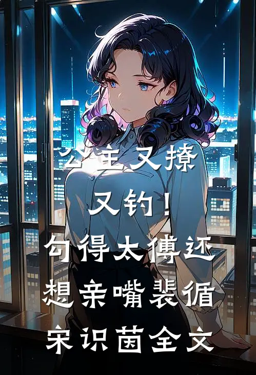 公主又撩又钓！勾得太傅还想亲嘴裴循宋识茵全文