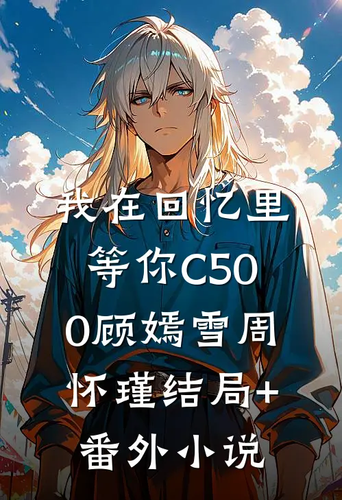 我在回忆里等你C500顾嫣雪周怀瑾结局+番外小说