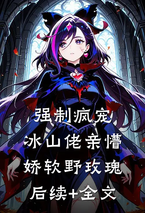 强制疯宠，冰山佬亲懵娇软野玫瑰后续+全文