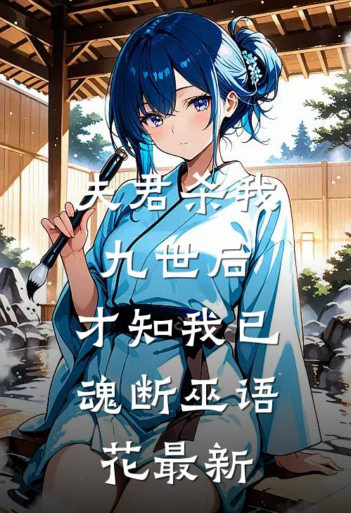 夫君杀我九世后，才知我已魂断巫语花最新