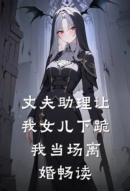 丈夫助理让我女儿下跪，我当场离婚畅读