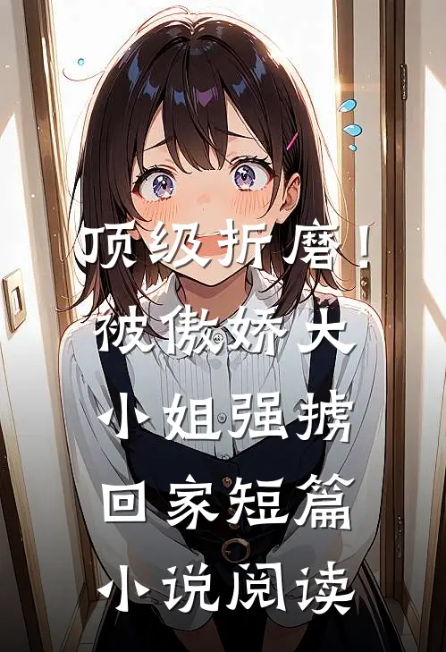顶级折磨！被傲娇大小姐强掳回家短篇小说阅读
