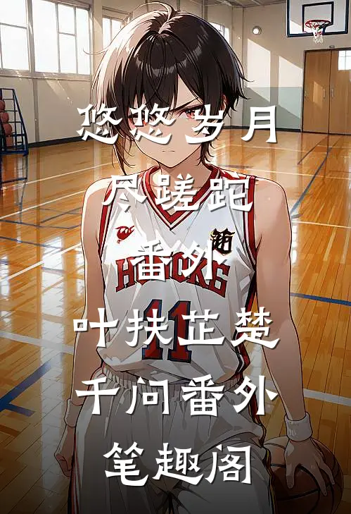 悠悠岁月尽蹉跎： 番外：叶扶芷楚千问番外笔趣阁