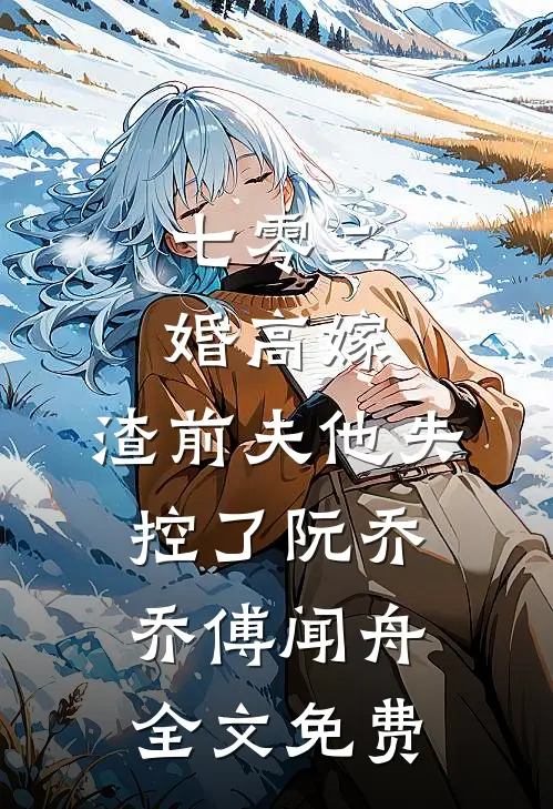 七零二婚高嫁，渣前夫他失控了阮乔乔傅闻舟全文免费