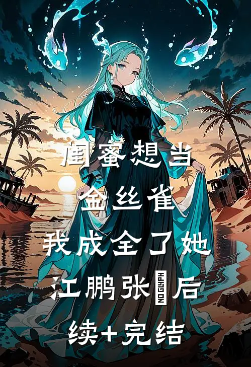 闺蜜想当金丝雀，我成全了她江鹏张玥后续+完结
