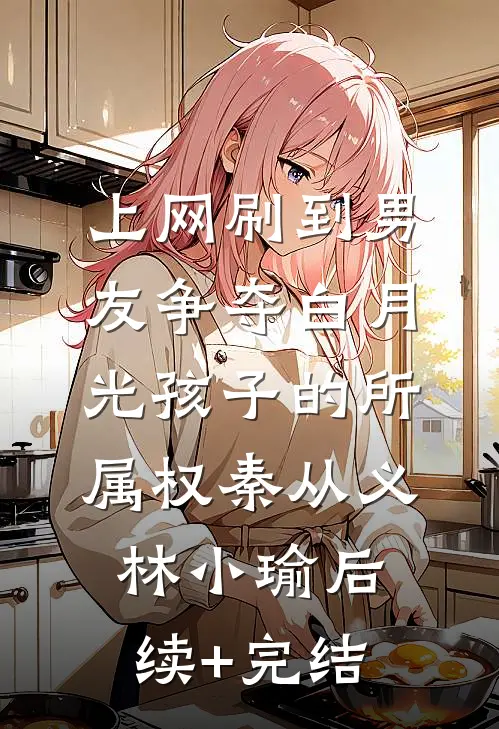 上网刷到男友争夺白月光孩子的所属权秦从义林小瑜后续+完结