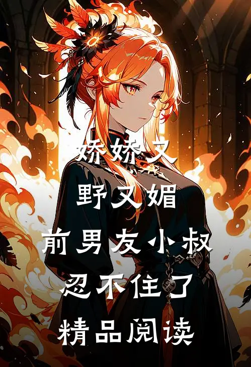 娇娇又野又媚，前男友小叔忍不住了精品阅读