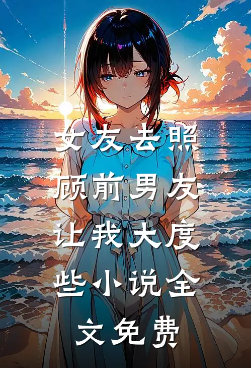 女友去照顾前男友，让我大度些小说全文免费