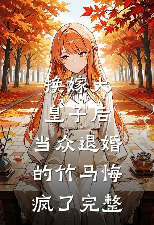 换嫁大皇子后，当众退婚的竹马悔疯了完整