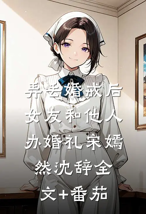 弄丢婚戒后，女友和他人办婚礼宋嫣然沈辞全文+番茄