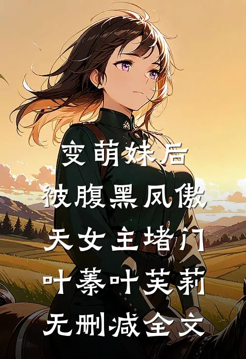 变萌妹后，被腹黑凤傲天女主堵门叶蓁叶芙莉无删减全文