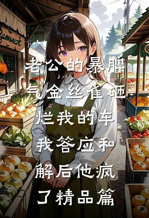 老公的暴脾气金丝雀砸烂我的车，我答应和解后他疯了精品篇