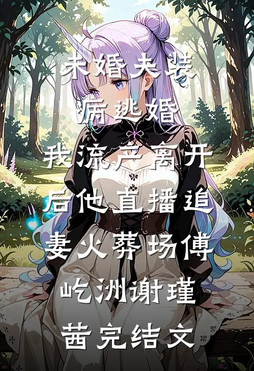 未婚夫装病逃婚，我流产离开后他直播追妻火葬场傅屹洲谢瑾茜完结文