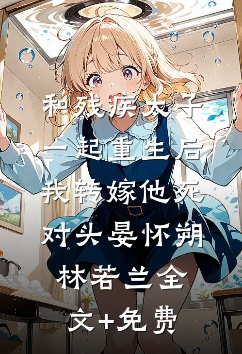 和残疾太子一起重生后，我转嫁他死对头晏怀朔林若兰全文+免费