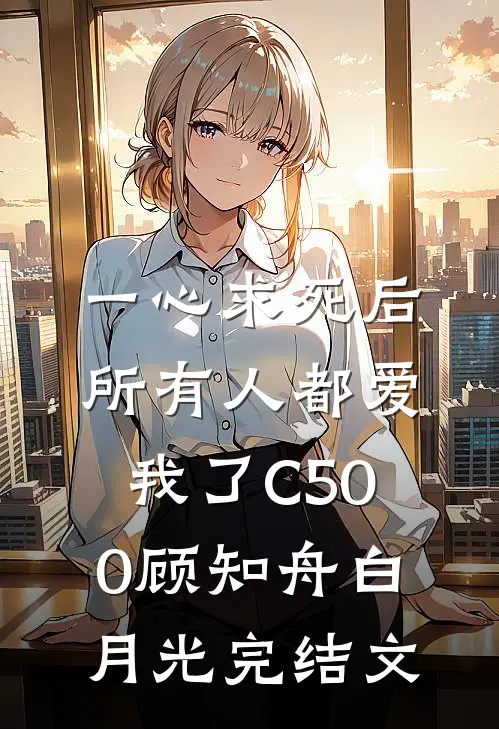 一心求死后，所有人都爱我了C500顾知舟白月光完结文