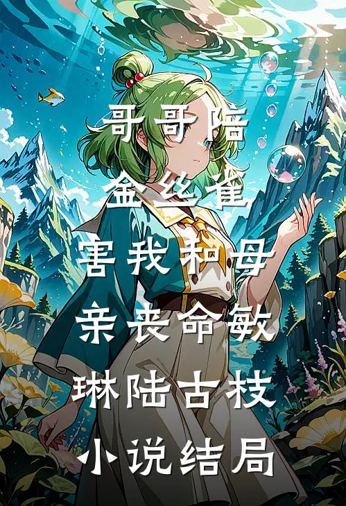 哥哥陪金丝雀，害我和母亲丧命敏琳陆古枝小说结局