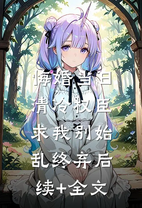 悔婚当日，清冷权臣求我别始乱终弃后续+全文