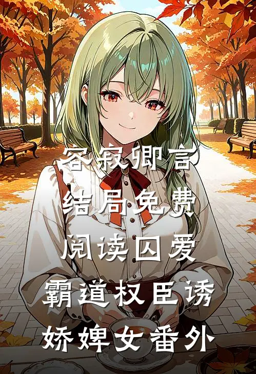 容寂卿言结局免费阅读囚爱，霸道权臣诱娇婢女番外