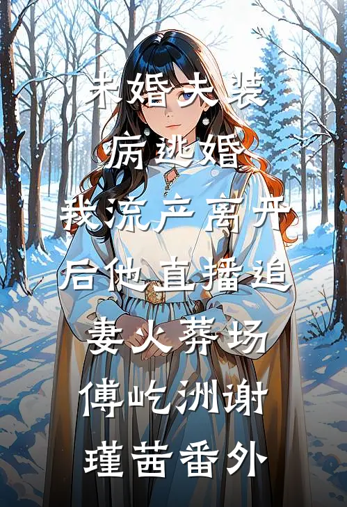 未婚夫装病逃婚，我流产离开后他直播追妻火葬场傅屹洲谢瑾茜番外