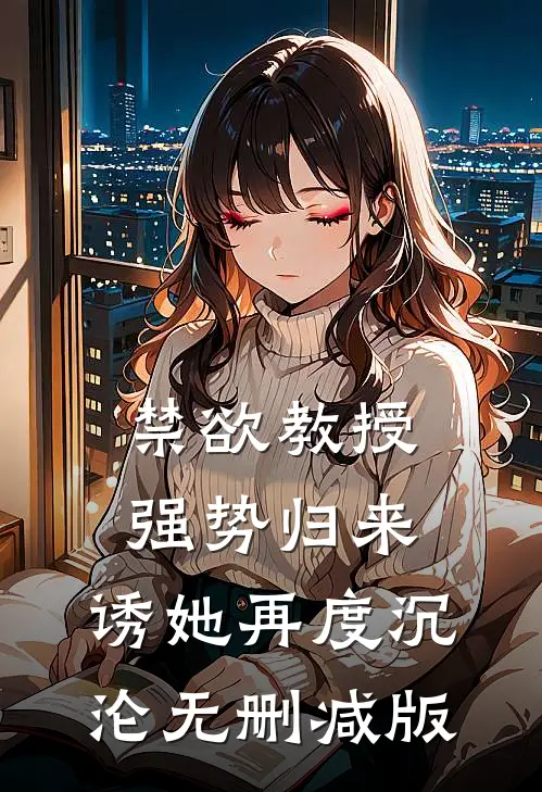 禁欲教授强势归来，诱她再度沉沦无删减版