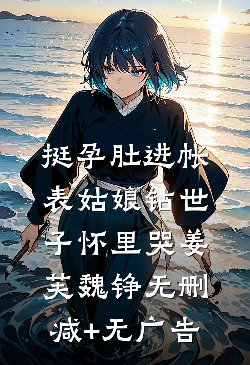 挺孕肚进帐，表姑娘钻世子怀里哭姜芙魏铮无删减+无广告