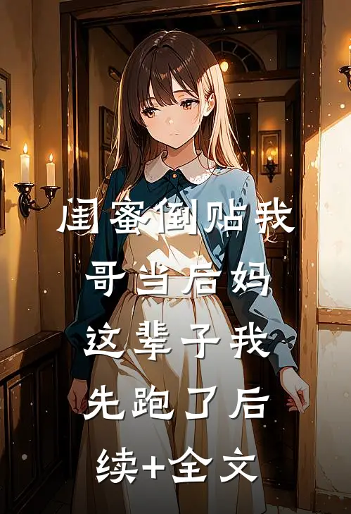 闺蜜倒贴我哥当后妈，这辈子我先跑了后续+全文