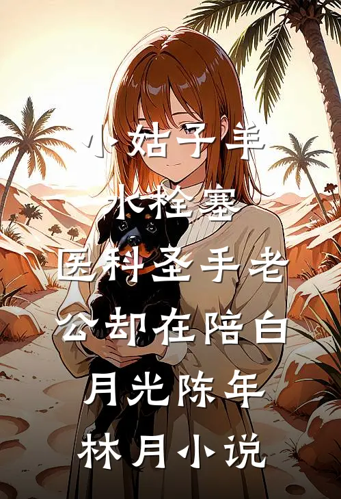 小姑子羊水栓塞，医科圣手老公却在陪白月光陈年林月小说