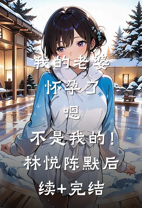 我的老婆怀孕了，嗯，不是我的！林悦陈默后续+完结