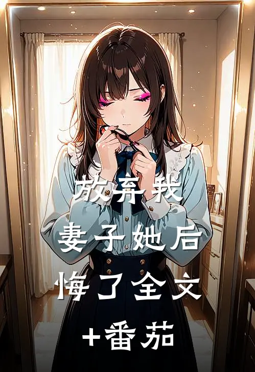 放弃我，妻子她后悔了全文+番茄