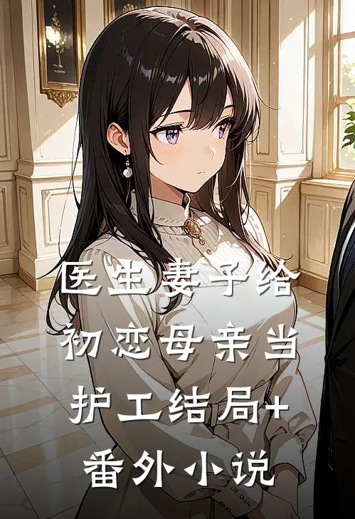 医生妻子给初恋母亲当护工结局+番外小说