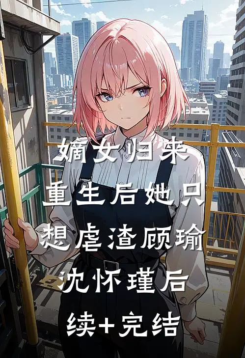 嫡女归来：重生后她只想虐渣顾瑜沈怀瑾后续+完结